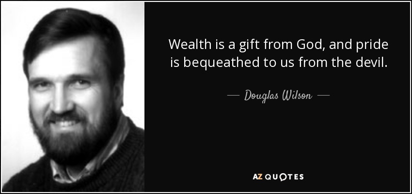 Wealth is a gift from God, and pride is bequeathed to us from the devil. - Douglas Wilson