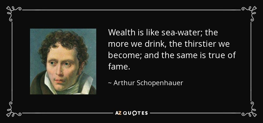 Wealth is like sea-water; the more we drink, the thirstier we become; and the same is true of fame. - Arthur Schopenhauer