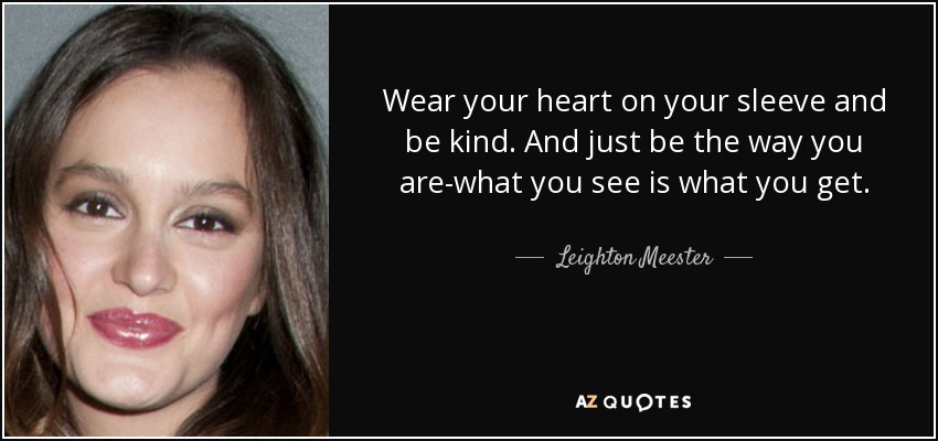 Wear your heart on your sleeve and be kind. And just be the way you are-what you see is what you get. - Leighton Meester