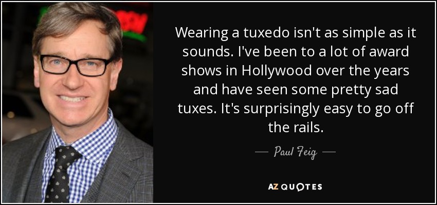 Llevar esmoquin no es tan sencillo como parece. He asistido a muchas galas de premios en Hollywood a lo largo de los años y he visto esmóquines bastante tristes. Es sorprendentemente fácil pasarse de la raya. - Paul Feig