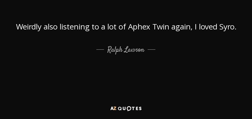 Weirdly also listening to a lot of Aphex Twin again, I loved Syro. - Ralph Lawson