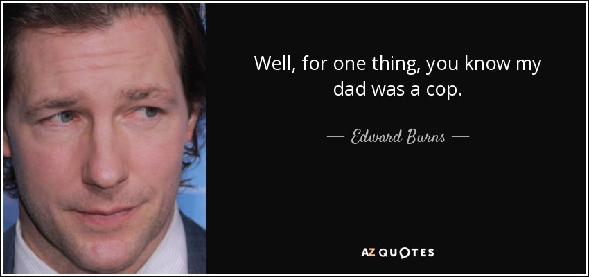 Well, for one thing, you know my dad was a cop. - Edward Burns