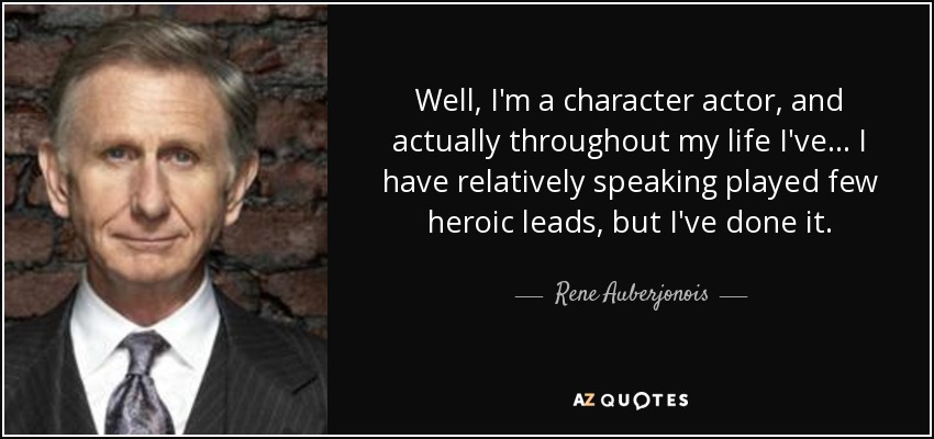 Well, I'm a character actor, and actually throughout my life I've... I have relatively speaking played few heroic leads, but I've done it. - Rene Auberjonois