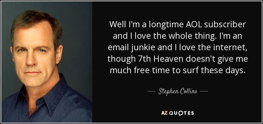 Well I'm a longtime AOL subscriber and I love the whole thing. I'm an email junkie and I love the internet, though 7th Heaven doesn't give me much free time to surf these days. - Stephen Collins