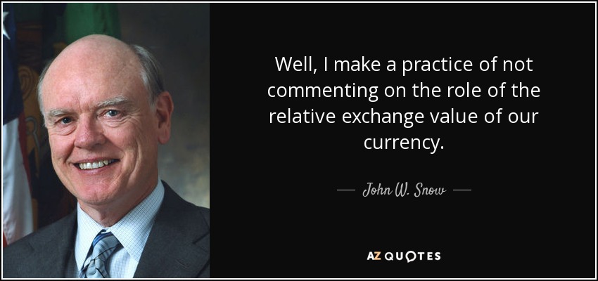 Well, I make a practice of not commenting on the role of the relative exchange value of our currency. - John W. Snow