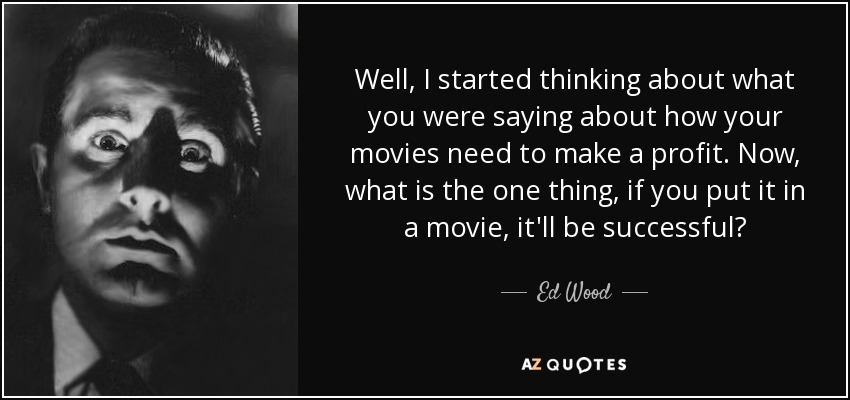 Well, I started thinking about what you were saying about how your movies need to make a profit. Now, what is the one thing, if you put it in a movie, it'll be successful? - Ed Wood