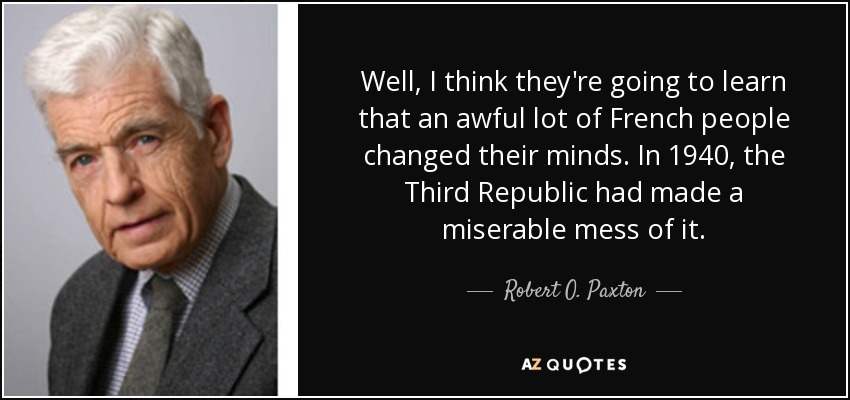 Well, I think they're going to learn that an awful lot of French people changed their minds. In 1940, the Third Republic had made a miserable mess of it. - Robert O. Paxton