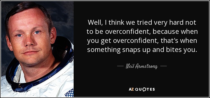 Well, I think we tried very hard not to be overconfident, because when you get overconfident, that's when something snaps up and bites you. - Neil Armstrong