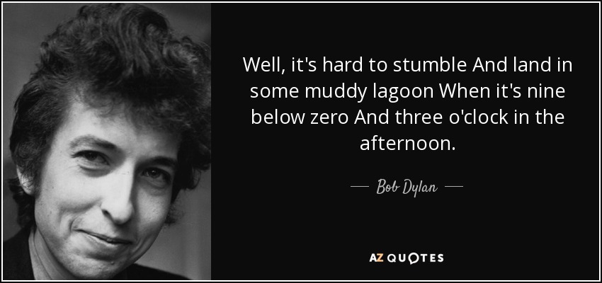 Well, it's hard to stumble And land in some muddy lagoon When it's nine below zero And three o'clock in the afternoon. - Bob Dylan