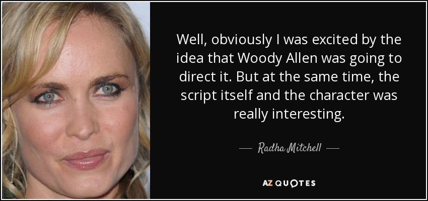 Well, obviously I was excited by the idea that Woody Allen was going to direct it. But at the same time, the script itself and the character was really interesting. - Radha Mitchell