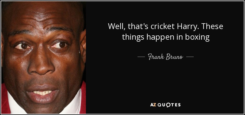 Well, that's cricket Harry. These things happen in boxing - Frank Bruno