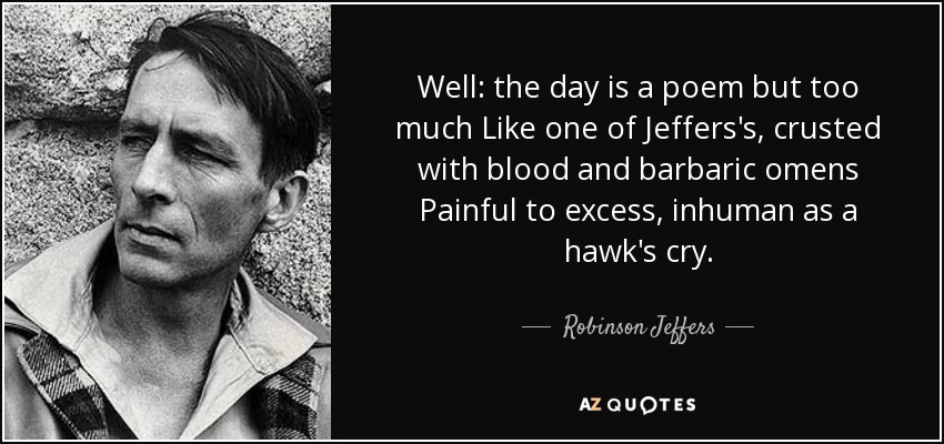 Well: the day is a poem but too much Like one of Jeffers's, crusted with blood and barbaric omens Painful to excess, inhuman as a hawk's cry. - Robinson Jeffers