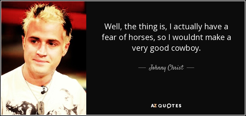 Well, the thing is, I actually have a fear of horses, so I wouldnt make a very good cowboy. - Johnny Christ