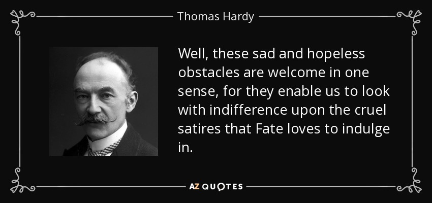 Well, these sad and hopeless obstacles are welcome in one sense, for they enable us to look with indifference upon the cruel satires that Fate loves to indulge in. - Thomas Hardy