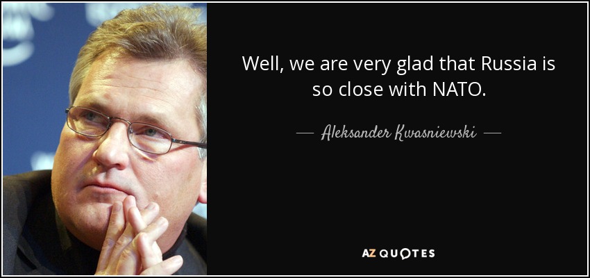 Well, we are very glad that Russia is so close with NATO. - Aleksander Kwasniewski