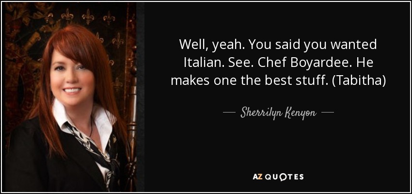 Well, yeah. You said you wanted Italian. See. Chef Boyardee. He makes one the best stuff. (Tabitha) - Sherrilyn Kenyon