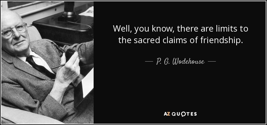 Well, you know, there are limits to the sacred claims of friendship. - P. G. Wodehouse