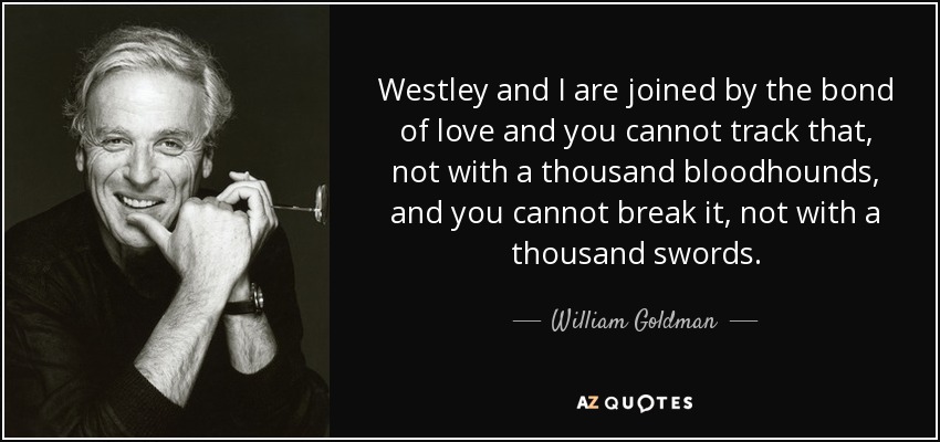 Westley and I are joined by the bond of love and you cannot track that, not with a thousand bloodhounds, and you cannot break it, not with a thousand swords. - William Goldman