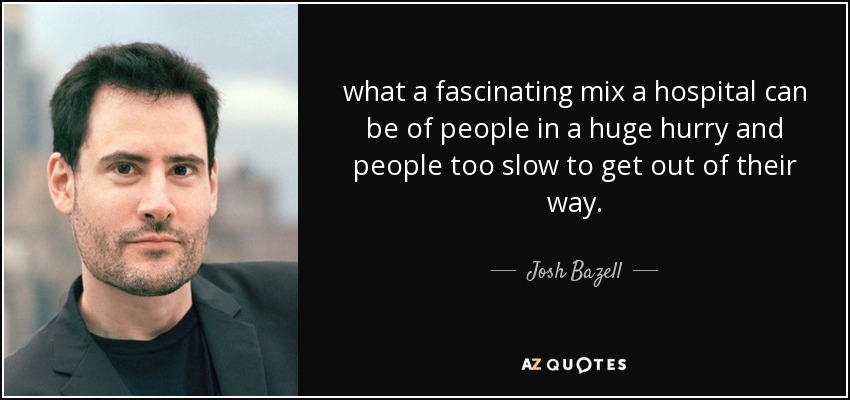 qué fascinante mezcla puede ser un hospital de gente con mucha prisa y gente demasiado lenta para apartarse de su camino. - Josh Bazell