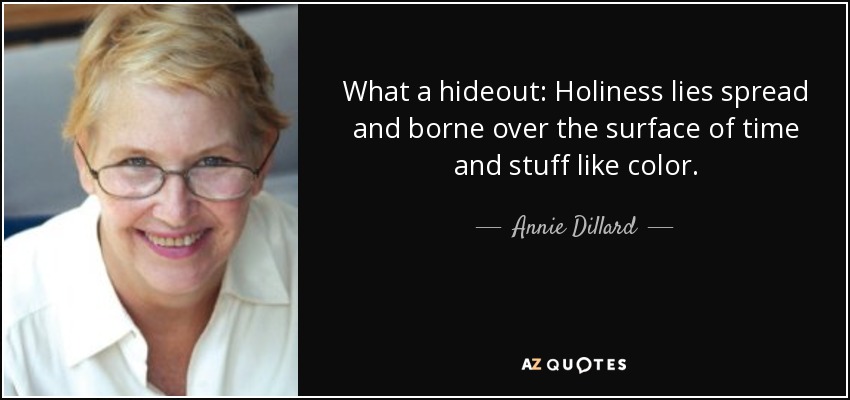 What a hideout: Holiness lies spread and borne over the surface of time and stuff like color. - Annie Dillard