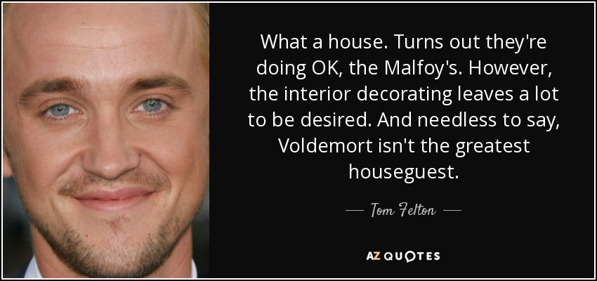 Vaya casa. Resulta que les va bien, a los Malfoy. Sin embargo, la decoración interior deja mucho que desear. Y no hace falta decir que Voldemort no es el mejor invitado. - Tom Felton