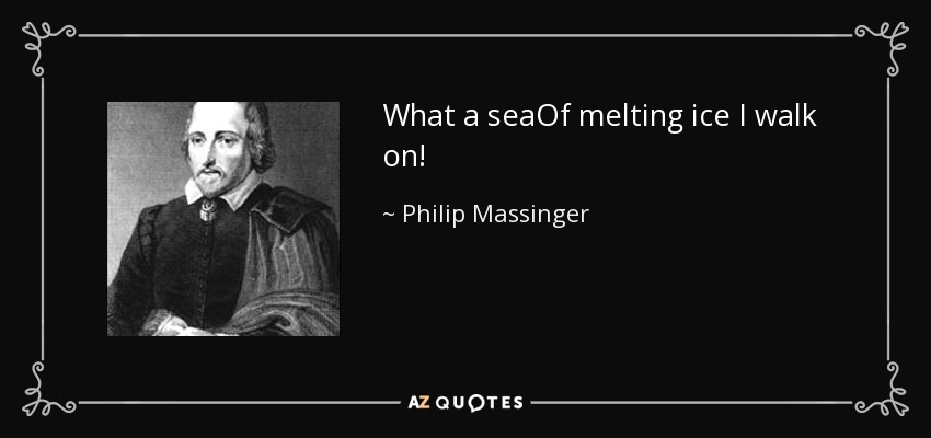 What a seaOf melting ice I walk on! - Philip Massinger