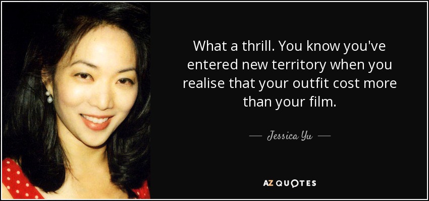 What a thrill. You know you've entered new territory when you realise that your outfit cost more than your film. - Jessica Yu