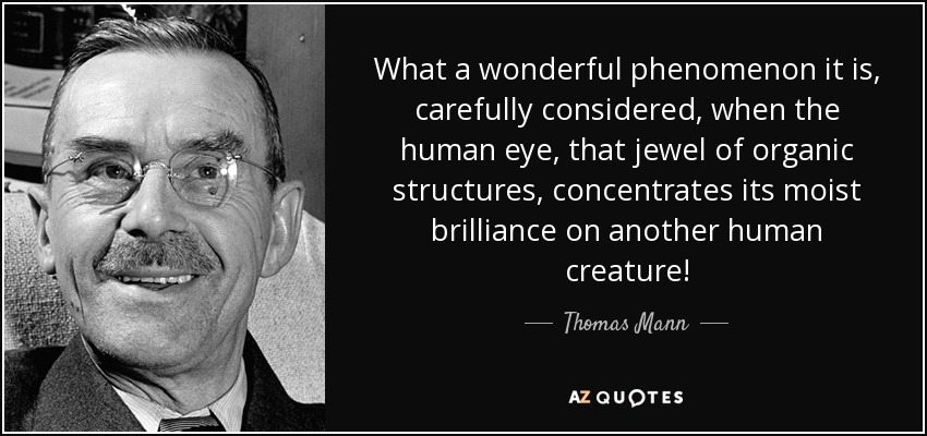 ¡Qué maravilloso fenómeno es, cuidadosamente considerado, cuando el ojo humano, esa joya de las estructuras orgánicas, concentra su brillo húmedo en otra criatura humana! - Thomas Mann