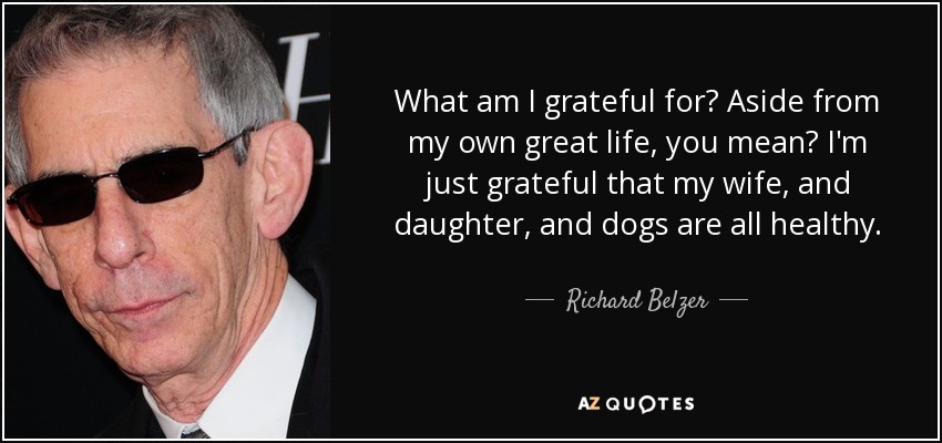 ¿De qué estoy agradecido? ¿Aparte de mi gran vida? Estoy agradecido de que mi mujer, mi hija y mis perros estén sanos. - Richard Belzer