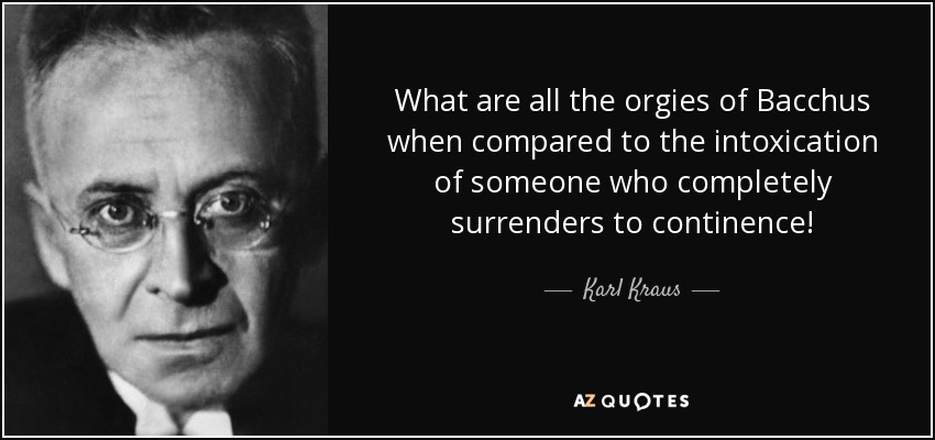 What are all the orgies of Bacchus when compared to the intoxication of someone who completely surrenders to continence! - Karl Kraus