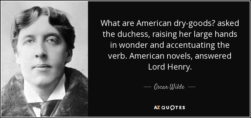 What are American dry-goods? asked the duchess, raising her large hands in wonder and accentuating the verb. American novels, answered Lord Henry. - Oscar Wilde