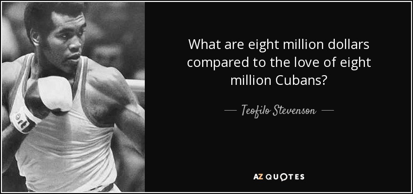 What are eight million dollars compared to the love of eight million Cubans? - Teofilo Stevenson