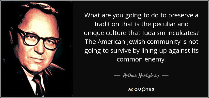 What are you going to do to preserve a tradition that is the peculiar and unique culture that Judaism inculcates? The American Jewish community is not going to survive by lining up against its common enemy. - Arthur Hertzberg