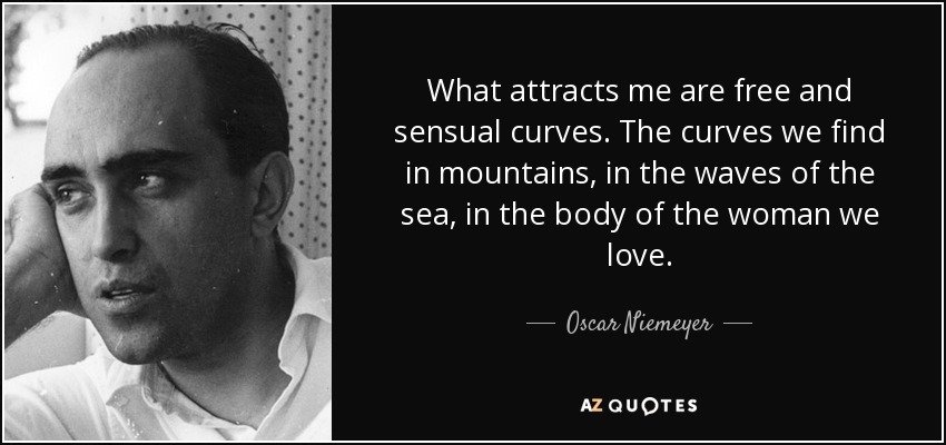 What attracts me are free and sensual curves. The curves we find in mountains, in the waves of the sea, in the body of the woman we love. - Oscar Niemeyer