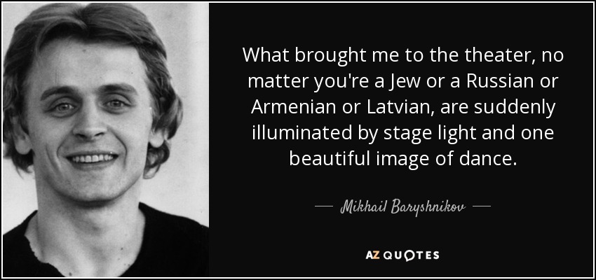 What brought me to the theater, no matter you're a Jew or a Russian or Armenian or Latvian, are suddenly illuminated by stage light and one beautiful image of dance. - Mikhail Baryshnikov