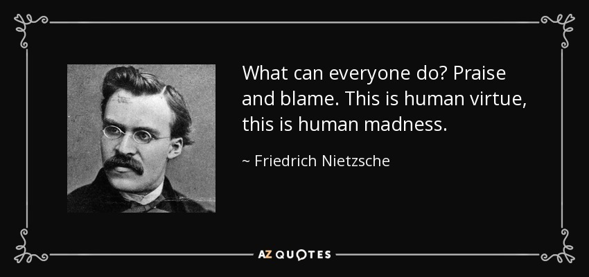 ¿Qué puede hacer cada uno? Elogiar y culpar. Esta es la virtud humana, esta es la locura humana. - Friedrich Nietzsche