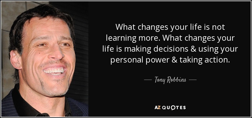 Lo que cambia tu vida no es aprender más. Lo que cambia tu vida es tomar decisiones, utilizar tu poder personal y pasar a la acción. - Tony Robbins