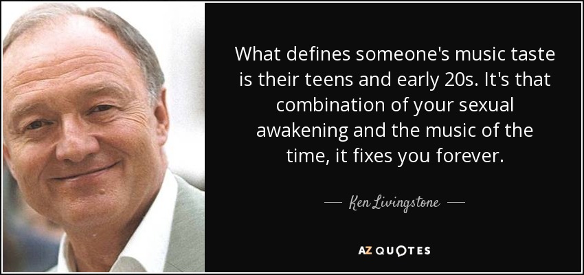 What defines someone's music taste is their teens and early 20s. It's that combination of your sexual awakening and the music of the time, it fixes you forever. - Ken Livingstone