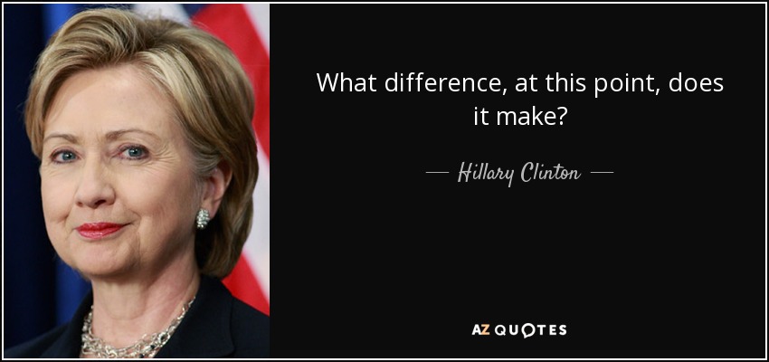 What difference, at this point, does it make? - Hillary Clinton
