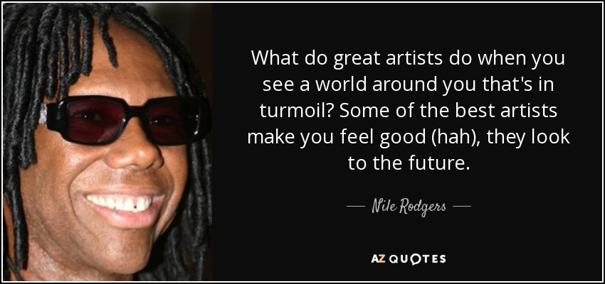 What do great artists do when you see a world around you that's in turmoil? Some of the best artists make you feel good (hah), they look to the future. - Nile Rodgers