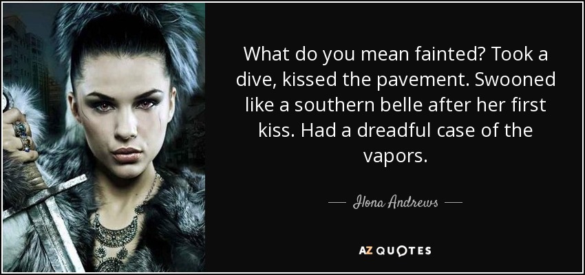 What do you mean fainted? Took a dive, kissed the pavement. Swooned like a southern belle after her first kiss. Had a dreadful case of the vapors. - Ilona Andrews