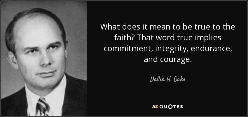 What does it mean to be true to the faith? That word true implies commitment, integrity, endurance, and courage. - Dallin H. Oaks