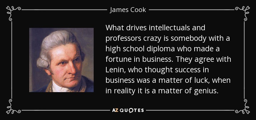 What drives intellectuals and professors crazy is somebody with a high school diploma who made a fortune in business. They agree with Lenin, who thought success in business was a matter of luck, when in reality it is a matter of genius. - James Cook
