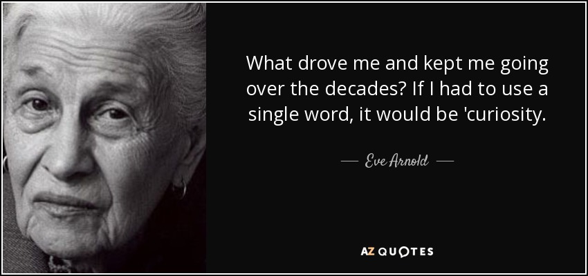 What drove me and kept me going over the decades? If I had to use a single word, it would be 'curiosity. - Eve Arnold