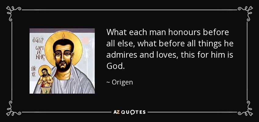 What each man honours before all else, what before all things he admires and loves, this for him is God. - Origen