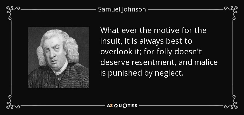 Cualquiera que sea el motivo del insulto, siempre es mejor pasarlo por alto; porque la insensatez no merece resentimiento, y la malicia se castiga con la negligencia. - Samuel Johnson