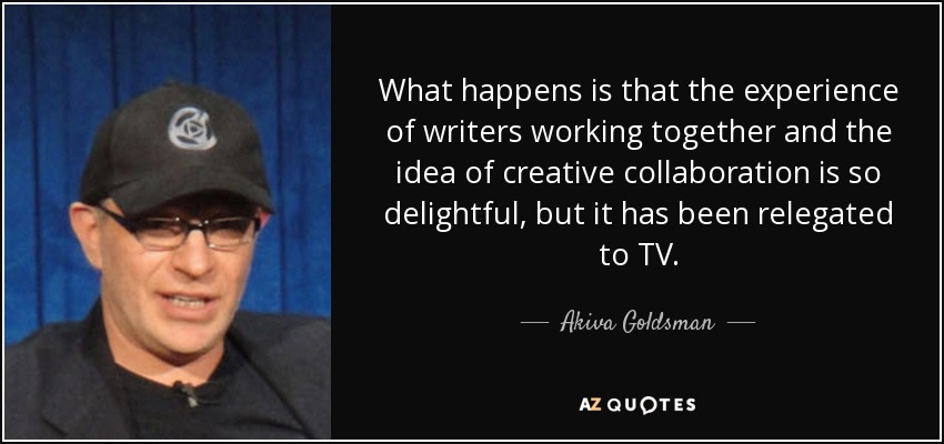 What happens is that the experience of writers working together and the idea of creative collaboration is so delightful, but it has been relegated to TV. - Akiva Goldsman