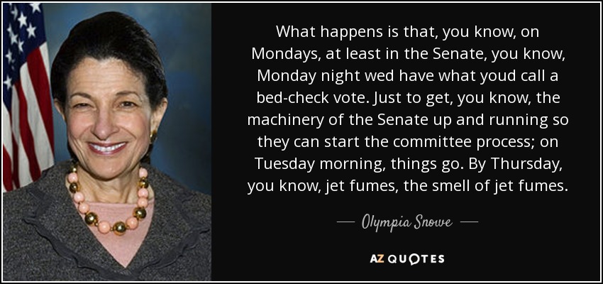 What happens is that, you know, on Mondays, at least in the Senate, you know, Monday night wed have what youd call a bed-check vote. Just to get, you know, the machinery of the Senate up and running so they can start the committee process; on Tuesday morning, things go. By Thursday, you know, jet fumes, the smell of jet fumes. - Olympia Snowe