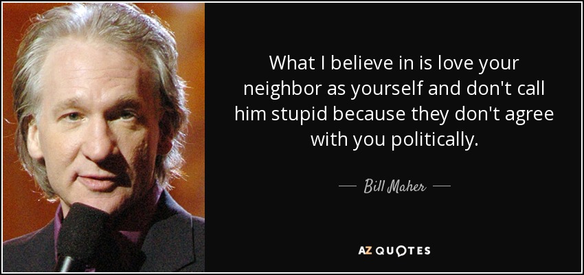 What I believe in is love your neighbor as yourself and don't call him stupid because they don't agree with you politically. - Bill Maher