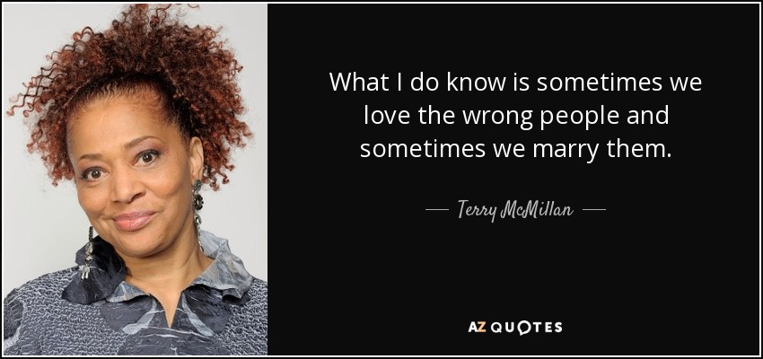 What I do know is sometimes we love the wrong people and sometimes we marry them. - Terry McMillan